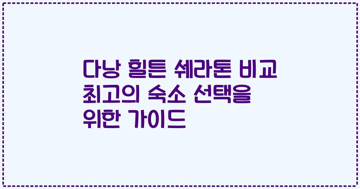 다낭 힐튼 쉐라톤 비교 최고의 숙소 선택을 위한 가이드