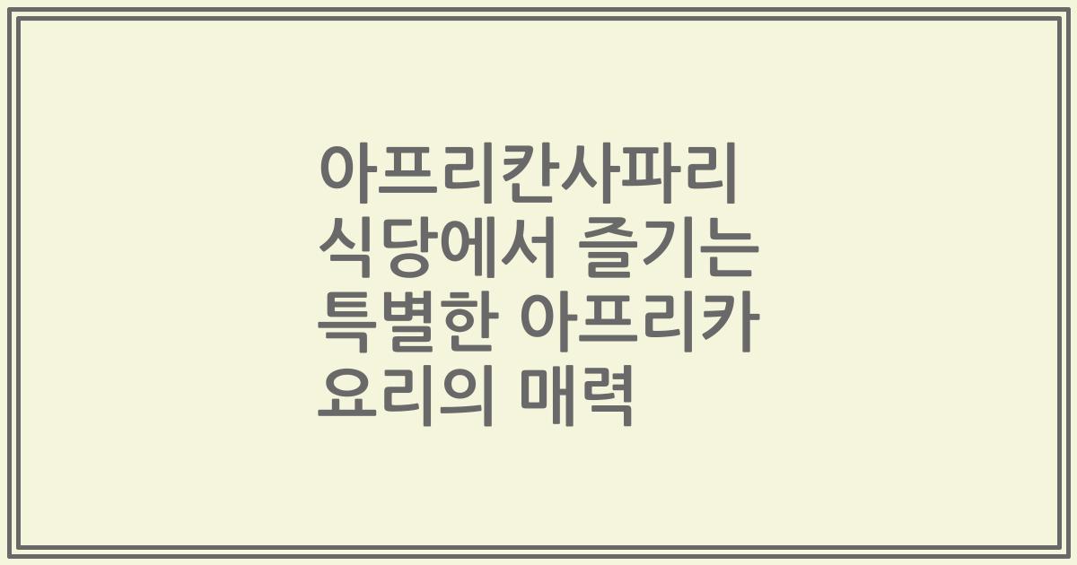 아프리칸사파리 식당에서 즐기는 특별한 아프리카 요리의 매력