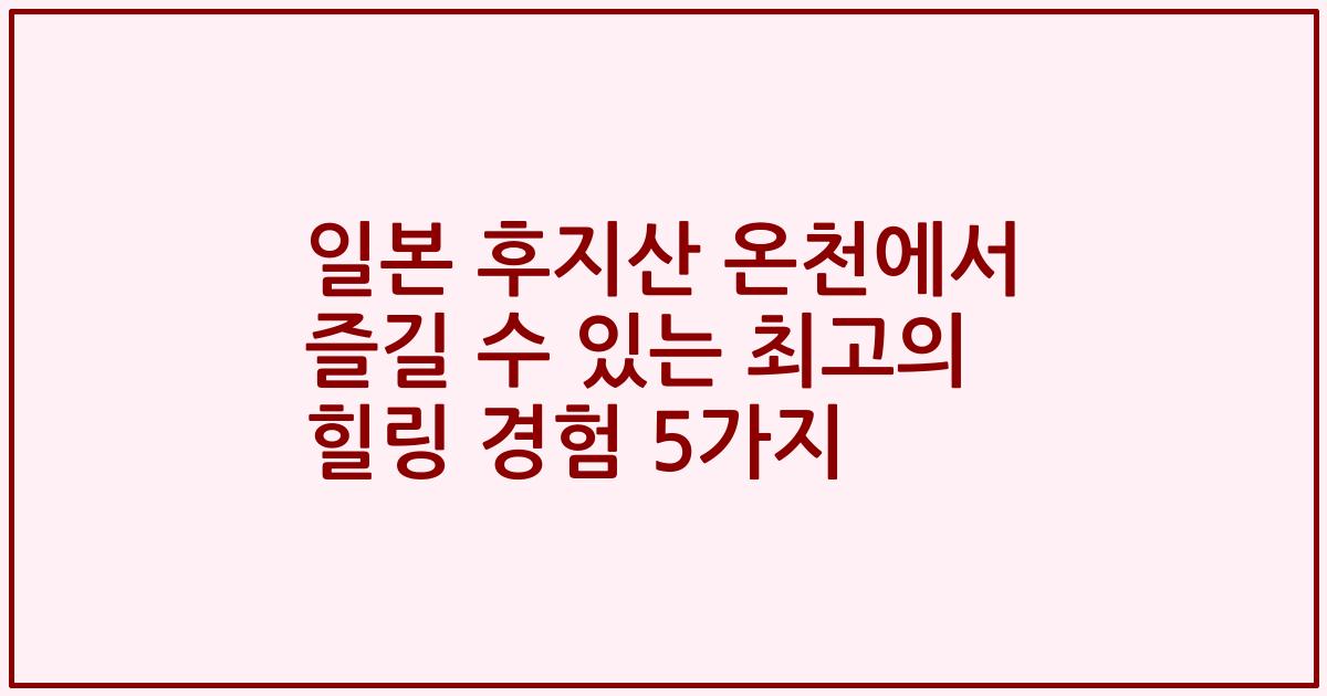 일본 후지산 온천에서 즐길 수 있는 최고의 힐링 경험 5가지