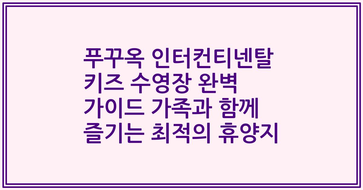 푸꾸옥 인터컨티넨탈 키즈 수영장 완벽 가이드 가족과 함께 즐기는 최적의 휴양지