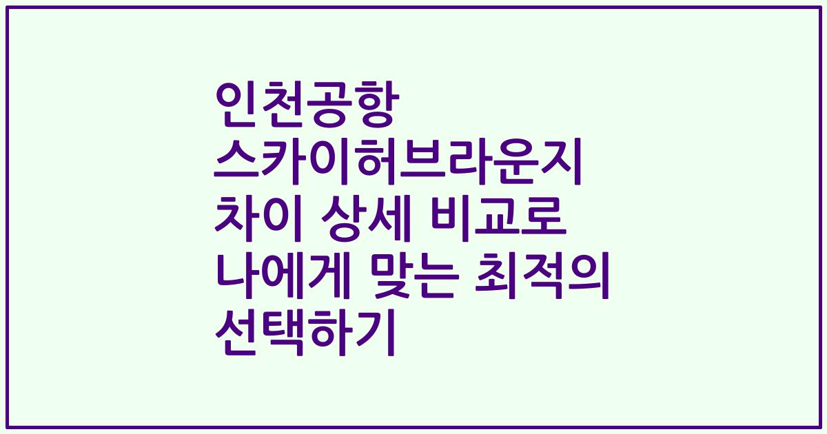 인천공항 스카이허브라운지 차이 상세 비교로 나에게 맞는 최적의 선택하기