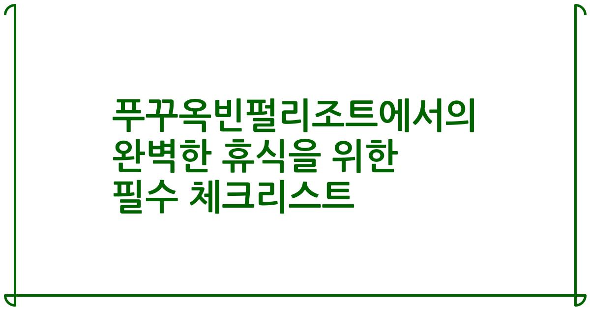 푸꾸옥빈펄리조트에서의 완벽한 휴식을 위한 필수 체크리스트