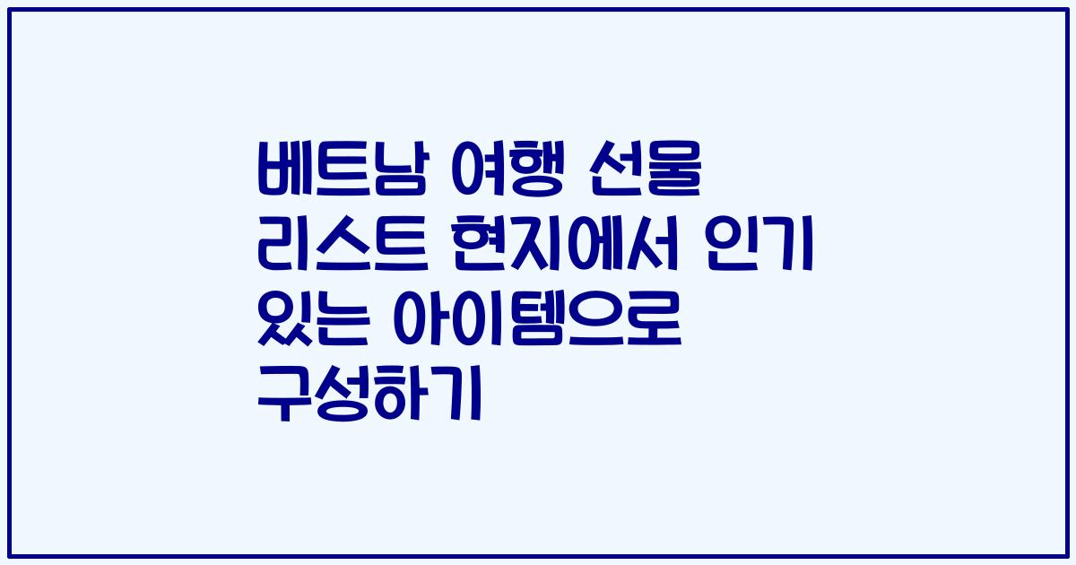 베트남 여행 선물 리스트 현지에서 인기 있는 아이템으로 구성하기