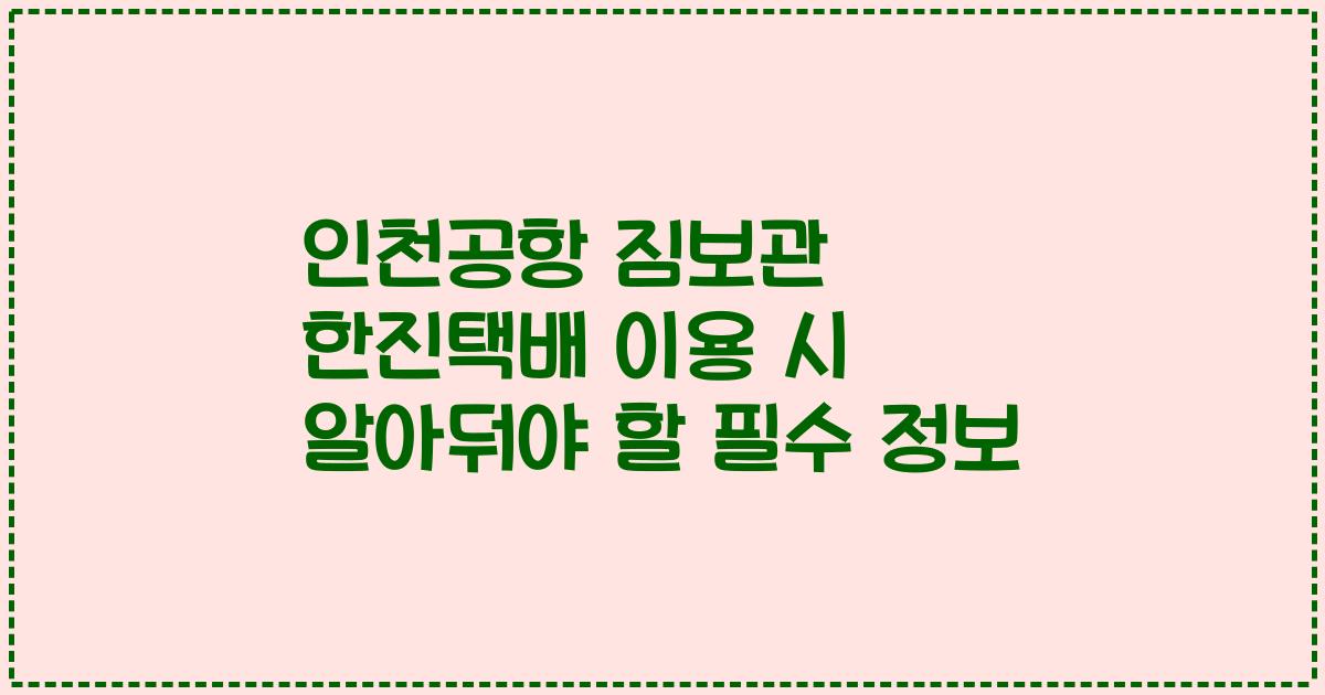 인천공항 짐보관 한진택배 이용 시 알아둬야 할 필수 정보
