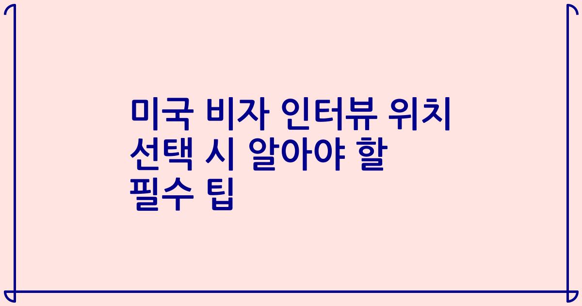 미국 비자 인터뷰 위치 선택 시 알아야 할 필수 팁