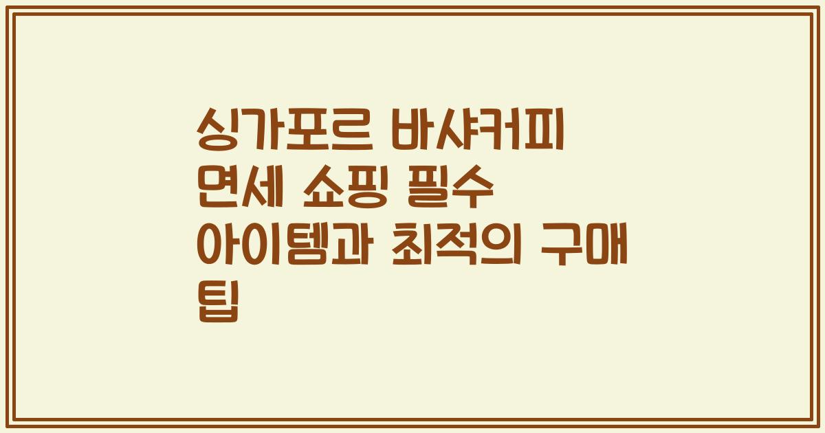 싱가포르 바샤커피 면세 쇼핑 필수 아이템과 최적의 구매 팁