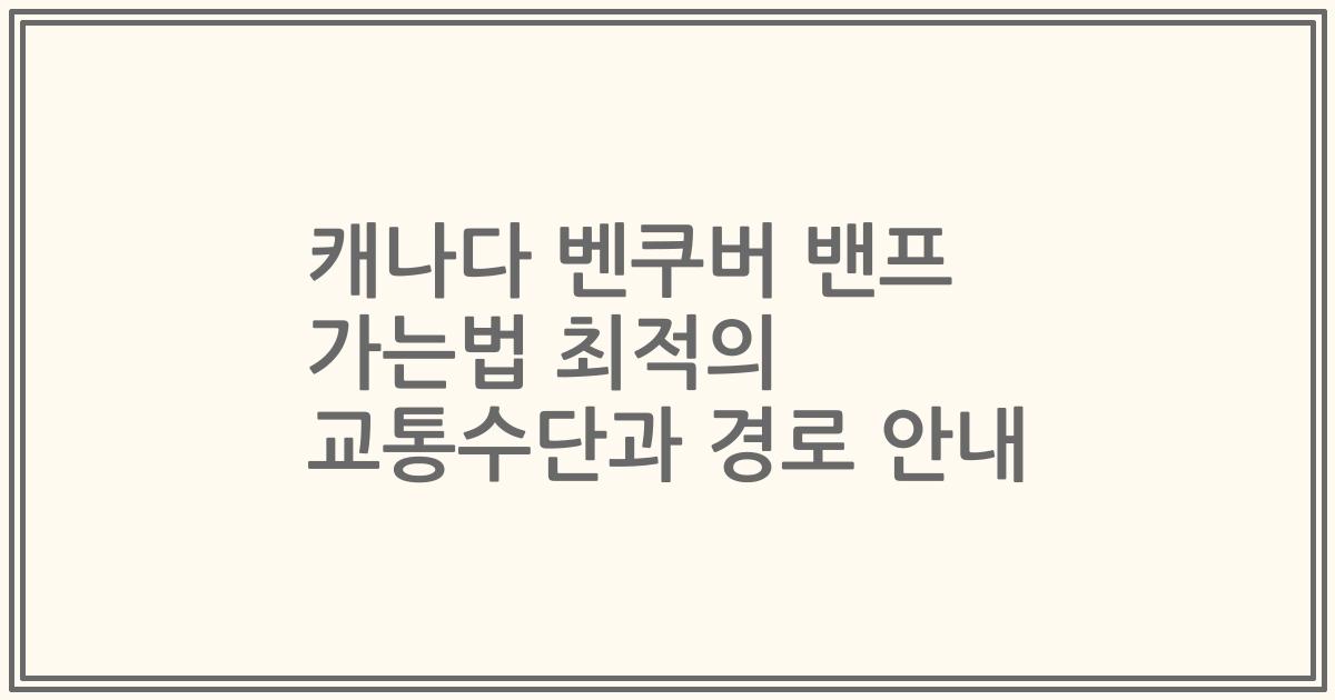 캐나다 벤쿠버 밴프 가는법 최적의 교통수단과 경로 안내